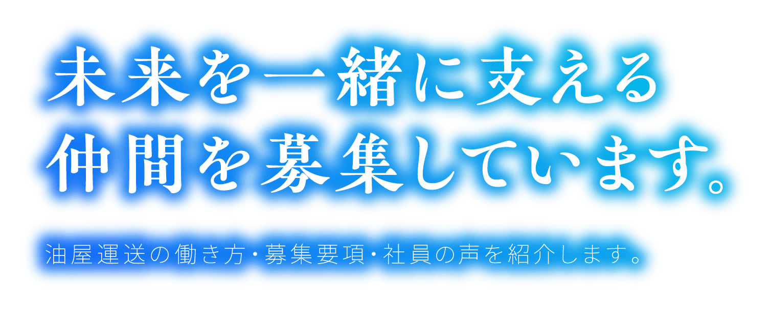 未来を一緒に支える仲間を募集しています。油屋運送の働き方・募集要項・社員の声を紹介します。